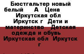 Бюстгальтер новый белый, 32 А › Цена ­ 100 - Иркутская обл., Иркутск г. Дети и материнство » Детская одежда и обувь   . Иркутская обл.,Иркутск г.